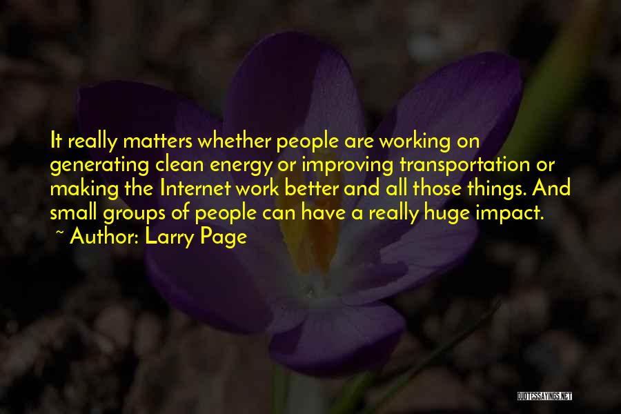 Larry Page Quotes: It Really Matters Whether People Are Working On Generating Clean Energy Or Improving Transportation Or Making The Internet Work Better