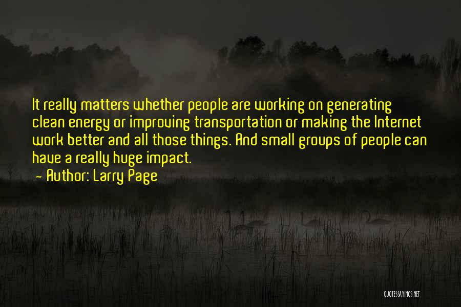 Larry Page Quotes: It Really Matters Whether People Are Working On Generating Clean Energy Or Improving Transportation Or Making The Internet Work Better
