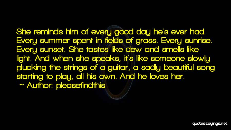 Pleasefindthis Quotes: She Reminds Him Of Every Good Day He's Ever Had. Every Summer Spent In Fields Of Grass. Every Sunrise. Every