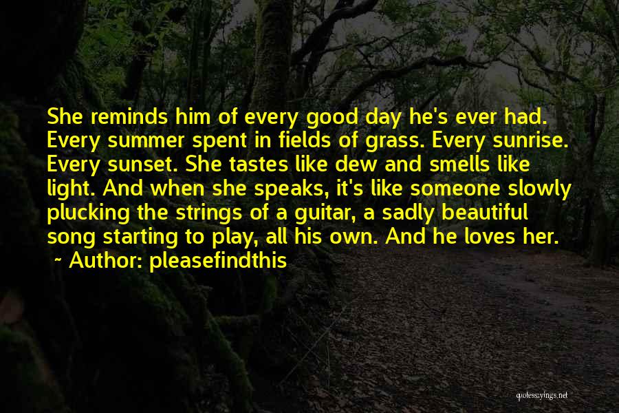 Pleasefindthis Quotes: She Reminds Him Of Every Good Day He's Ever Had. Every Summer Spent In Fields Of Grass. Every Sunrise. Every