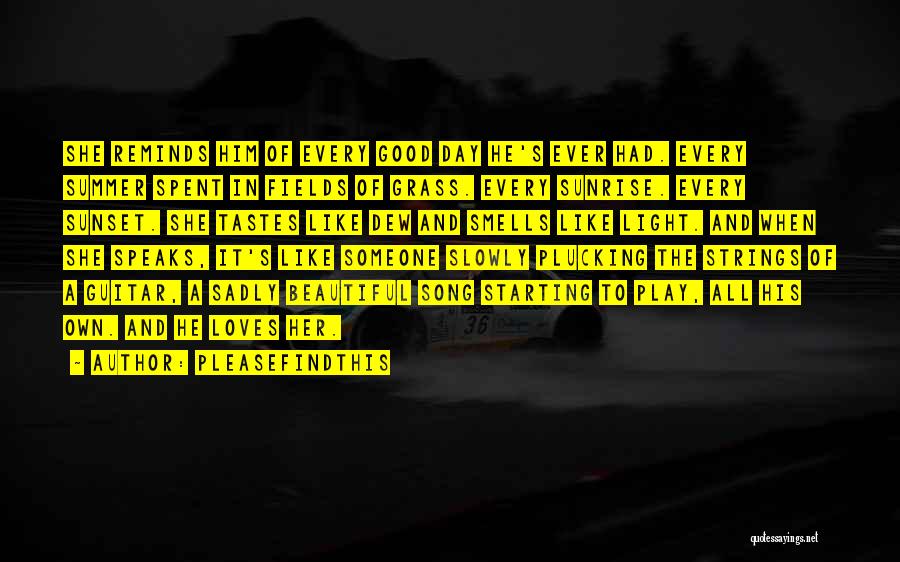 Pleasefindthis Quotes: She Reminds Him Of Every Good Day He's Ever Had. Every Summer Spent In Fields Of Grass. Every Sunrise. Every