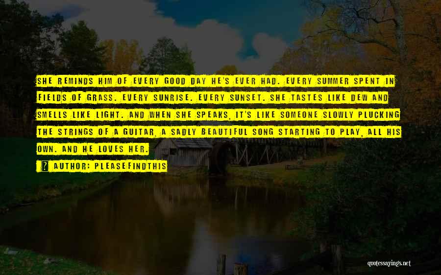 Pleasefindthis Quotes: She Reminds Him Of Every Good Day He's Ever Had. Every Summer Spent In Fields Of Grass. Every Sunrise. Every