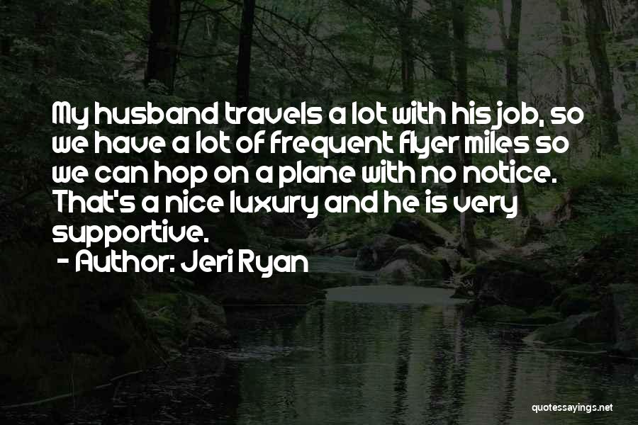 Jeri Ryan Quotes: My Husband Travels A Lot With His Job, So We Have A Lot Of Frequent Flyer Miles So We Can
