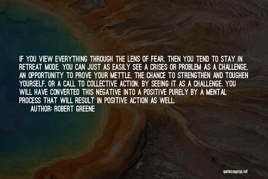 Robert Greene Quotes: If You View Everything Through The Lens Of Fear, Then You Tend To Stay In Retreat Mode. You Can Just