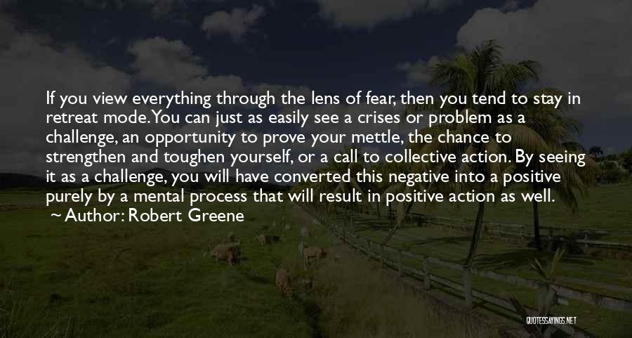 Robert Greene Quotes: If You View Everything Through The Lens Of Fear, Then You Tend To Stay In Retreat Mode. You Can Just