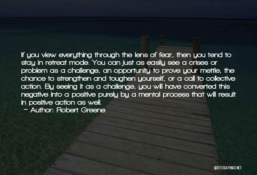 Robert Greene Quotes: If You View Everything Through The Lens Of Fear, Then You Tend To Stay In Retreat Mode. You Can Just