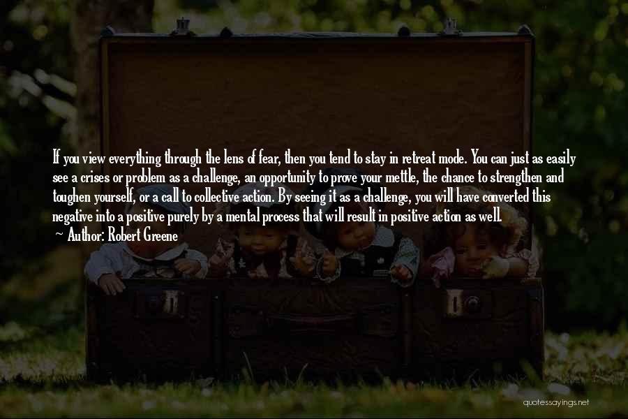 Robert Greene Quotes: If You View Everything Through The Lens Of Fear, Then You Tend To Stay In Retreat Mode. You Can Just