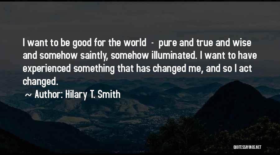 Hilary T. Smith Quotes: I Want To Be Good For The World - Pure And True And Wise And Somehow Saintly, Somehow Illuminated. I