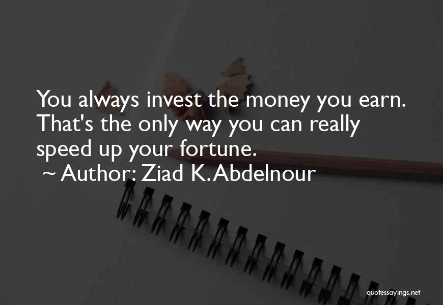 Ziad K. Abdelnour Quotes: You Always Invest The Money You Earn. That's The Only Way You Can Really Speed Up Your Fortune.