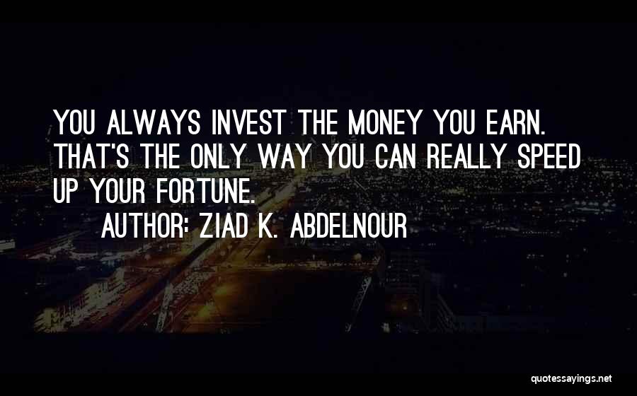 Ziad K. Abdelnour Quotes: You Always Invest The Money You Earn. That's The Only Way You Can Really Speed Up Your Fortune.