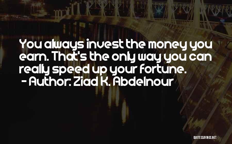 Ziad K. Abdelnour Quotes: You Always Invest The Money You Earn. That's The Only Way You Can Really Speed Up Your Fortune.
