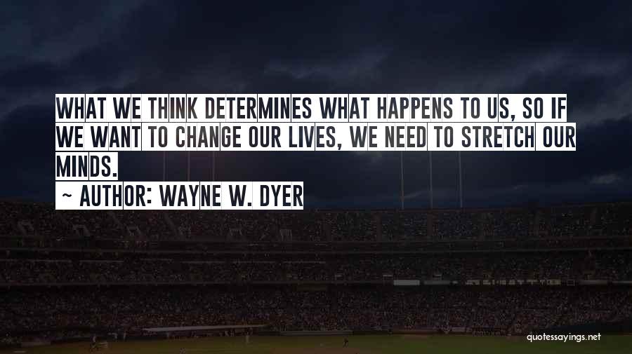 Wayne W. Dyer Quotes: What We Think Determines What Happens To Us, So If We Want To Change Our Lives, We Need To Stretch