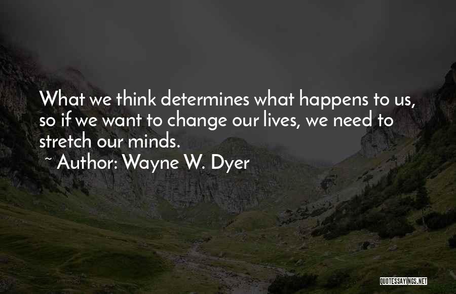 Wayne W. Dyer Quotes: What We Think Determines What Happens To Us, So If We Want To Change Our Lives, We Need To Stretch