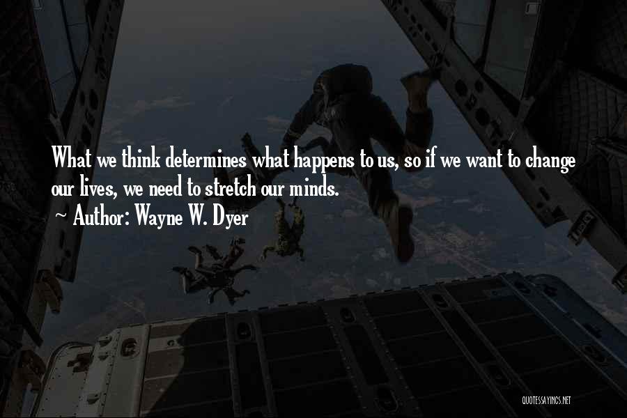 Wayne W. Dyer Quotes: What We Think Determines What Happens To Us, So If We Want To Change Our Lives, We Need To Stretch