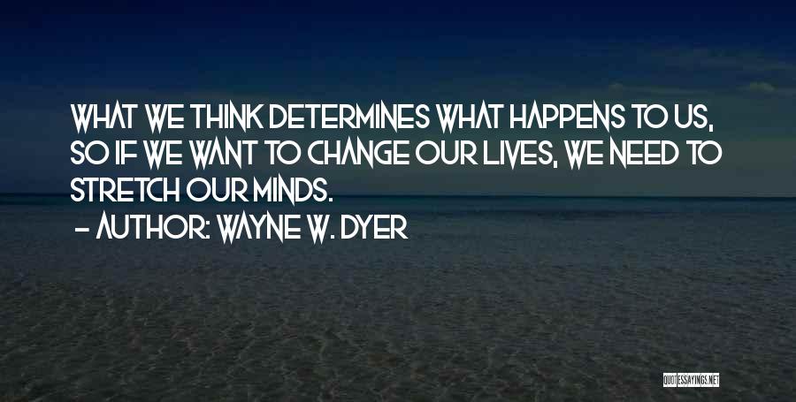 Wayne W. Dyer Quotes: What We Think Determines What Happens To Us, So If We Want To Change Our Lives, We Need To Stretch