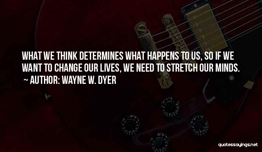 Wayne W. Dyer Quotes: What We Think Determines What Happens To Us, So If We Want To Change Our Lives, We Need To Stretch