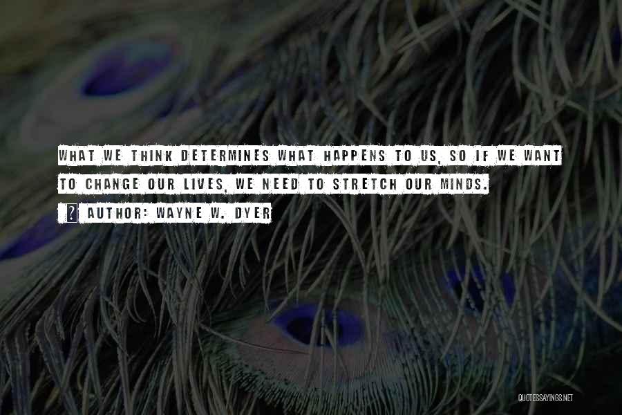 Wayne W. Dyer Quotes: What We Think Determines What Happens To Us, So If We Want To Change Our Lives, We Need To Stretch