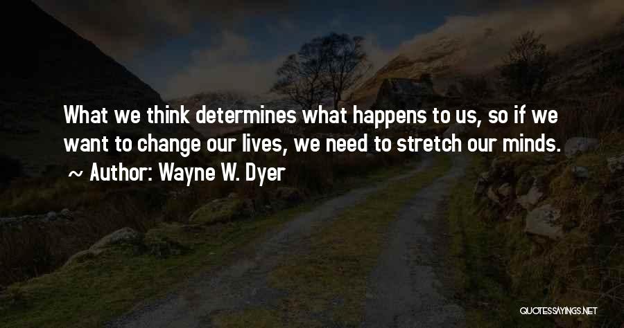 Wayne W. Dyer Quotes: What We Think Determines What Happens To Us, So If We Want To Change Our Lives, We Need To Stretch