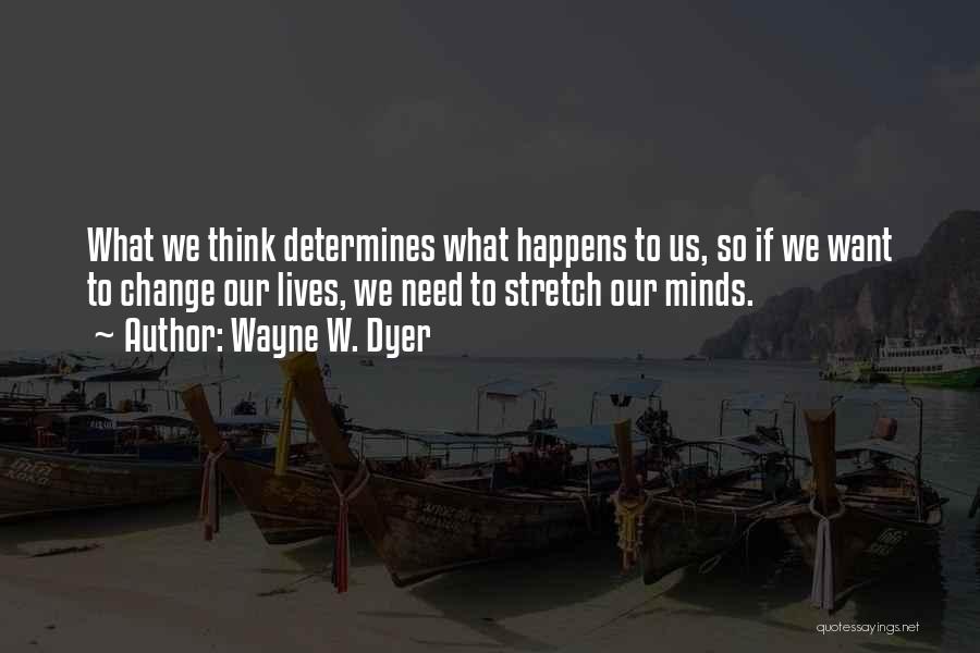 Wayne W. Dyer Quotes: What We Think Determines What Happens To Us, So If We Want To Change Our Lives, We Need To Stretch