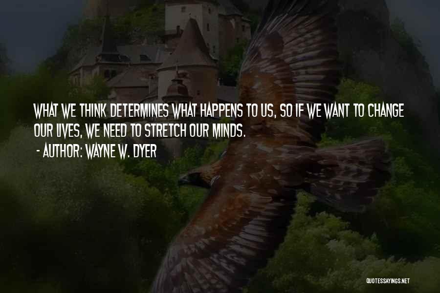 Wayne W. Dyer Quotes: What We Think Determines What Happens To Us, So If We Want To Change Our Lives, We Need To Stretch