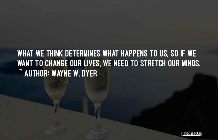 Wayne W. Dyer Quotes: What We Think Determines What Happens To Us, So If We Want To Change Our Lives, We Need To Stretch