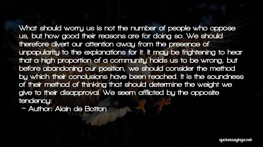 Alain De Botton Quotes: What Should Worry Us Is Not The Number Of People Who Oppose Us, But How Good Their Reasons Are For