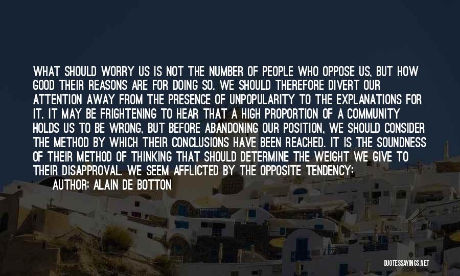 Alain De Botton Quotes: What Should Worry Us Is Not The Number Of People Who Oppose Us, But How Good Their Reasons Are For