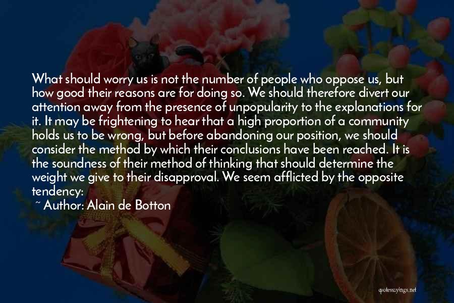 Alain De Botton Quotes: What Should Worry Us Is Not The Number Of People Who Oppose Us, But How Good Their Reasons Are For