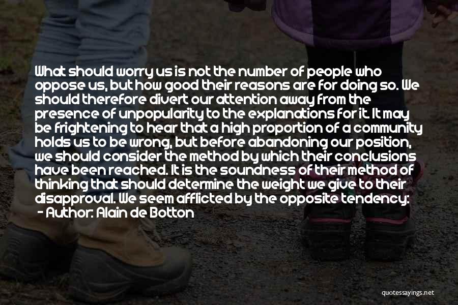 Alain De Botton Quotes: What Should Worry Us Is Not The Number Of People Who Oppose Us, But How Good Their Reasons Are For