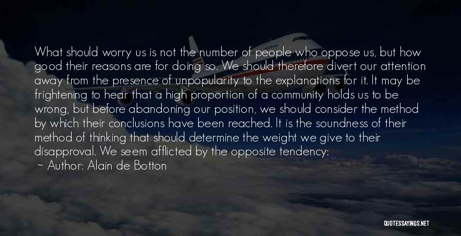 Alain De Botton Quotes: What Should Worry Us Is Not The Number Of People Who Oppose Us, But How Good Their Reasons Are For