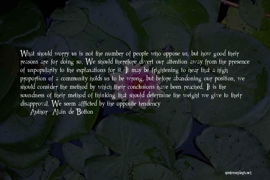 Alain De Botton Quotes: What Should Worry Us Is Not The Number Of People Who Oppose Us, But How Good Their Reasons Are For