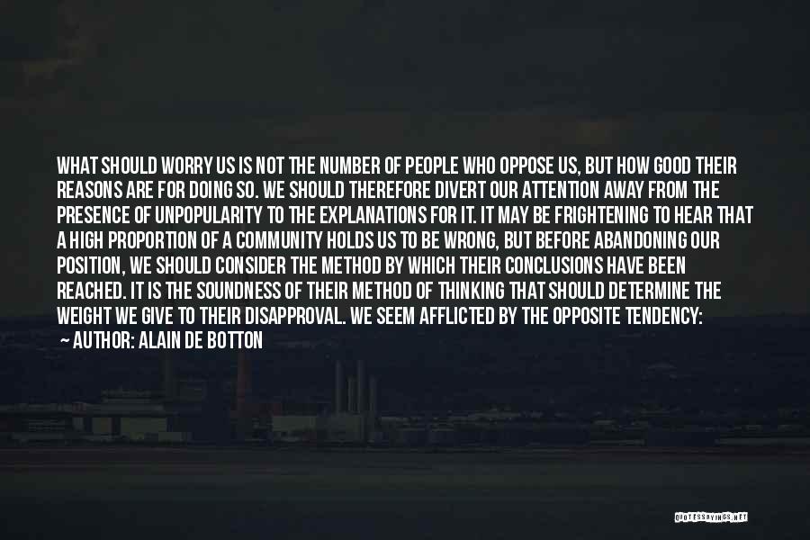 Alain De Botton Quotes: What Should Worry Us Is Not The Number Of People Who Oppose Us, But How Good Their Reasons Are For