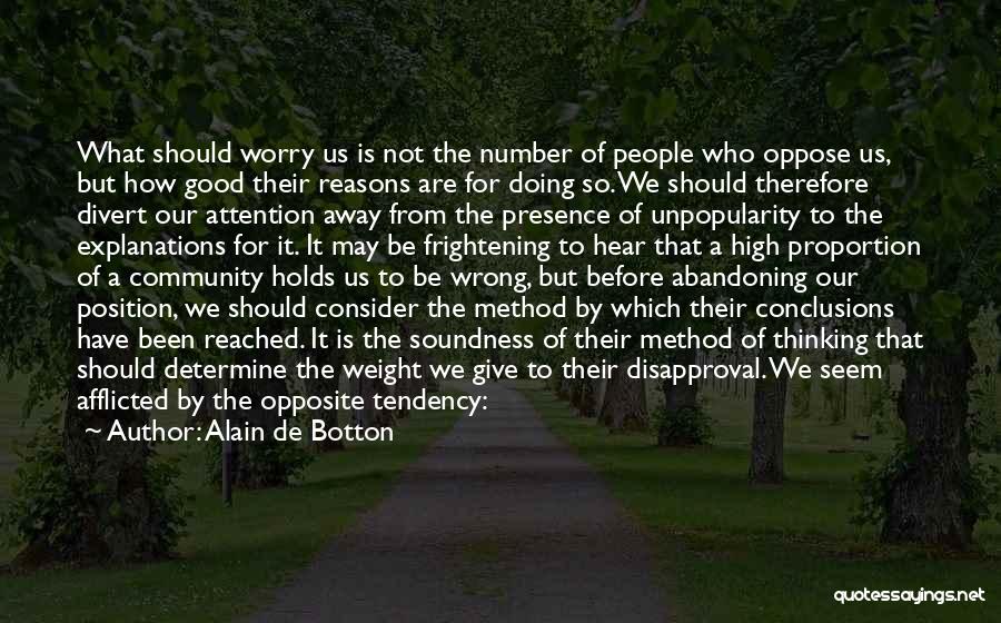 Alain De Botton Quotes: What Should Worry Us Is Not The Number Of People Who Oppose Us, But How Good Their Reasons Are For