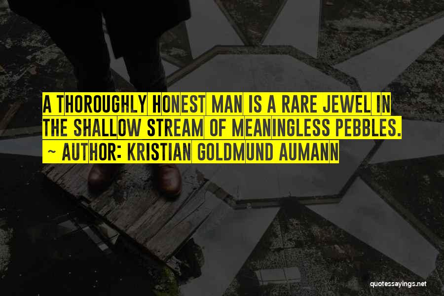 Kristian Goldmund Aumann Quotes: A Thoroughly Honest Man Is A Rare Jewel In The Shallow Stream Of Meaningless Pebbles.