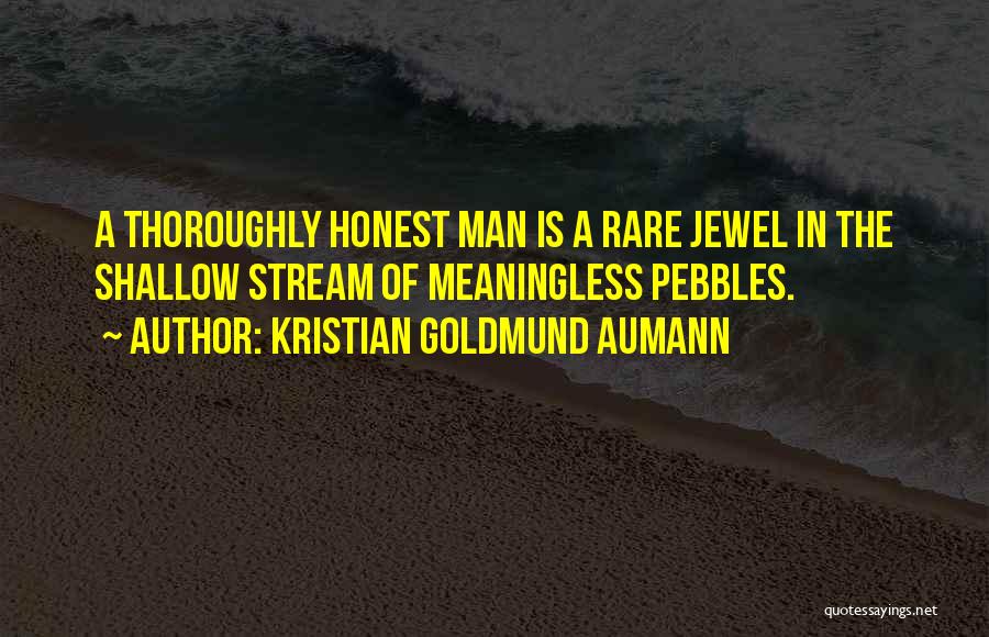 Kristian Goldmund Aumann Quotes: A Thoroughly Honest Man Is A Rare Jewel In The Shallow Stream Of Meaningless Pebbles.