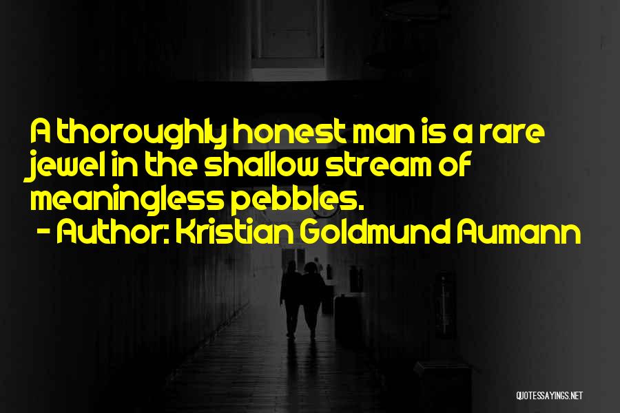 Kristian Goldmund Aumann Quotes: A Thoroughly Honest Man Is A Rare Jewel In The Shallow Stream Of Meaningless Pebbles.