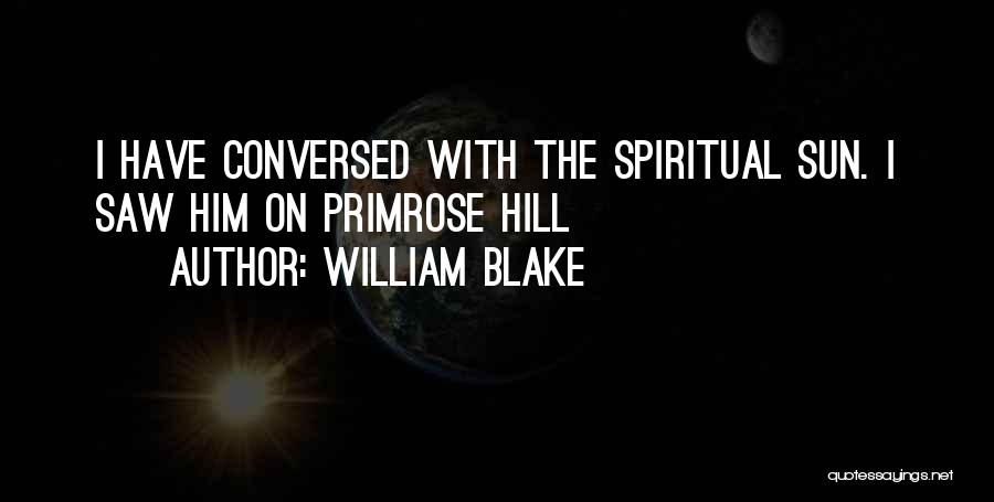 William Blake Quotes: I Have Conversed With The Spiritual Sun. I Saw Him On Primrose Hill