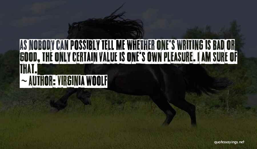 Virginia Woolf Quotes: As Nobody Can Possibly Tell Me Whether One's Writing Is Bad Or Good, The Only Certain Value Is One's Own