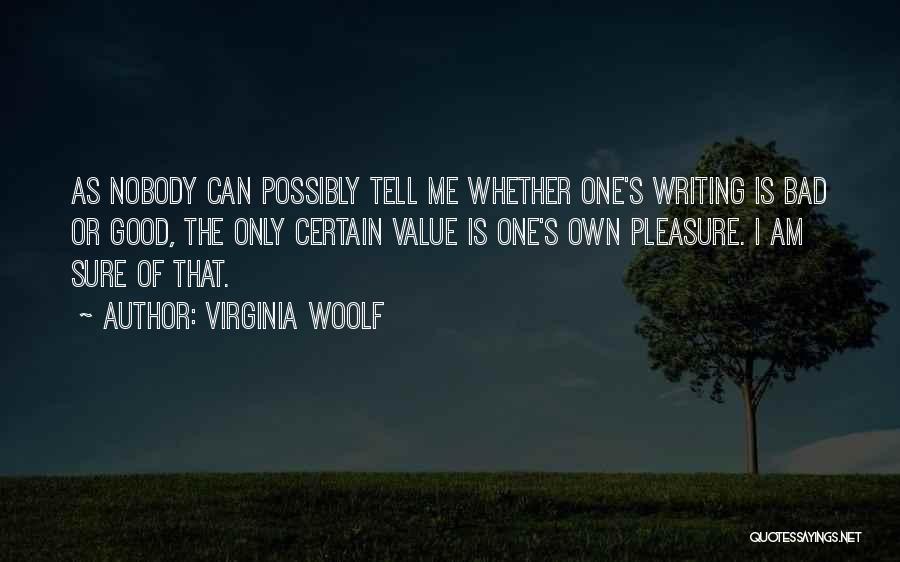 Virginia Woolf Quotes: As Nobody Can Possibly Tell Me Whether One's Writing Is Bad Or Good, The Only Certain Value Is One's Own