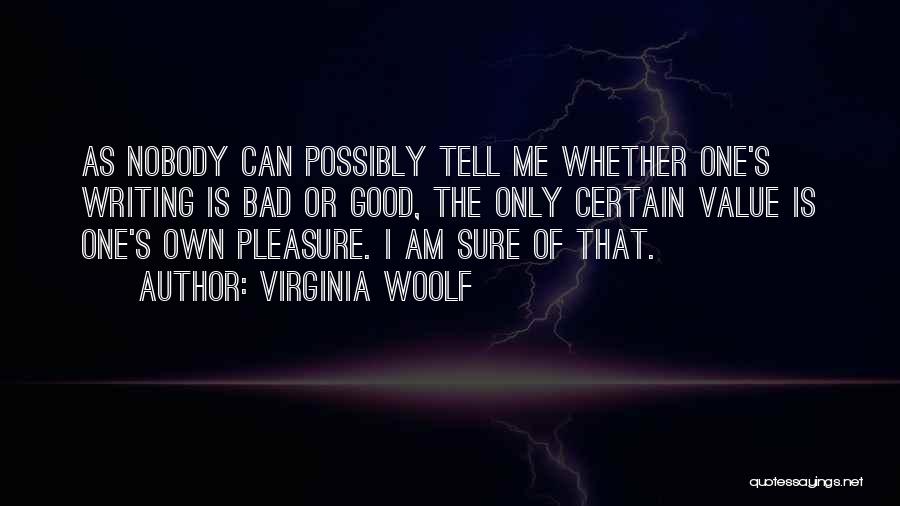 Virginia Woolf Quotes: As Nobody Can Possibly Tell Me Whether One's Writing Is Bad Or Good, The Only Certain Value Is One's Own
