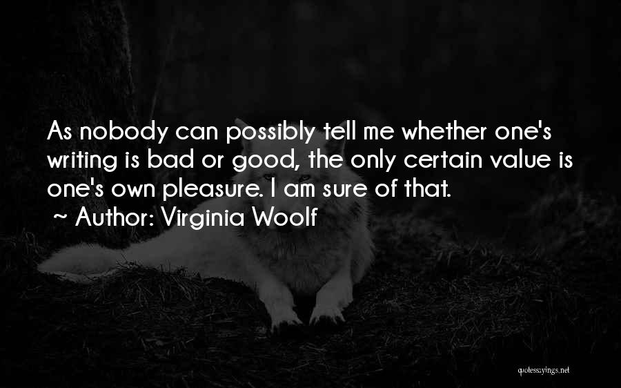 Virginia Woolf Quotes: As Nobody Can Possibly Tell Me Whether One's Writing Is Bad Or Good, The Only Certain Value Is One's Own