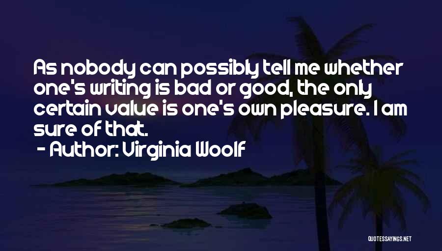 Virginia Woolf Quotes: As Nobody Can Possibly Tell Me Whether One's Writing Is Bad Or Good, The Only Certain Value Is One's Own