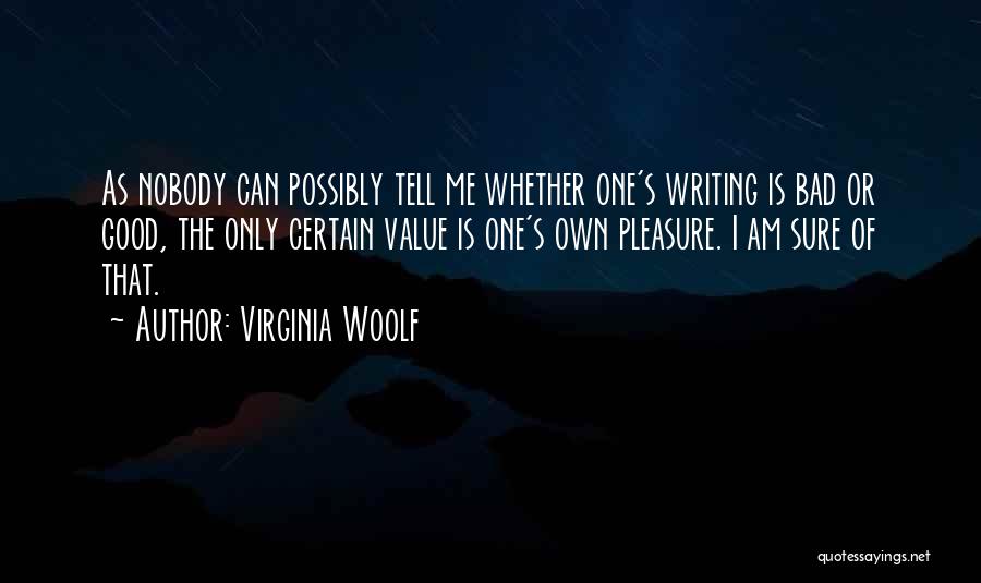 Virginia Woolf Quotes: As Nobody Can Possibly Tell Me Whether One's Writing Is Bad Or Good, The Only Certain Value Is One's Own