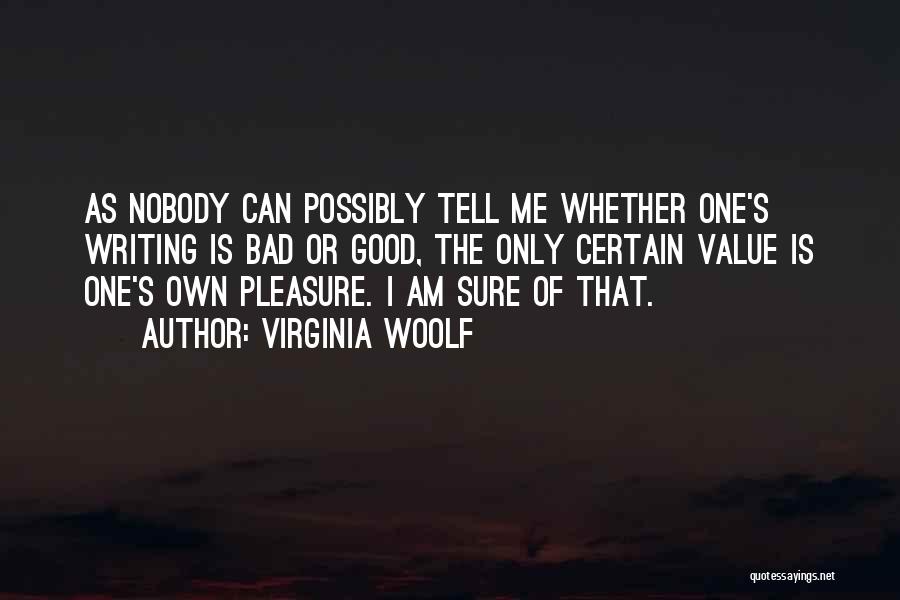 Virginia Woolf Quotes: As Nobody Can Possibly Tell Me Whether One's Writing Is Bad Or Good, The Only Certain Value Is One's Own