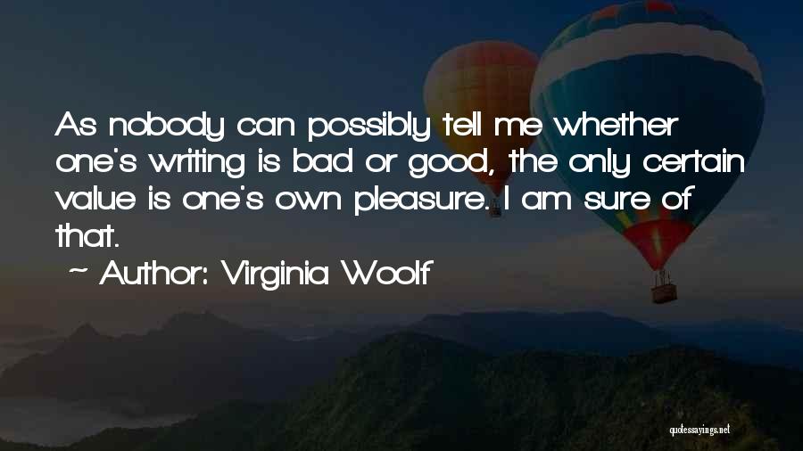 Virginia Woolf Quotes: As Nobody Can Possibly Tell Me Whether One's Writing Is Bad Or Good, The Only Certain Value Is One's Own