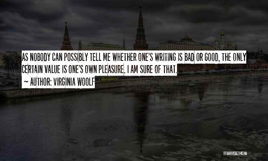 Virginia Woolf Quotes: As Nobody Can Possibly Tell Me Whether One's Writing Is Bad Or Good, The Only Certain Value Is One's Own