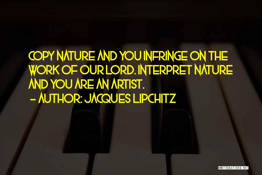 Jacques Lipchitz Quotes: Copy Nature And You Infringe On The Work Of Our Lord. Interpret Nature And You Are An Artist.