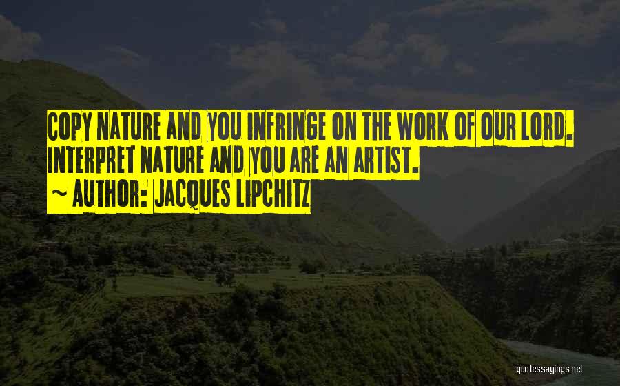 Jacques Lipchitz Quotes: Copy Nature And You Infringe On The Work Of Our Lord. Interpret Nature And You Are An Artist.