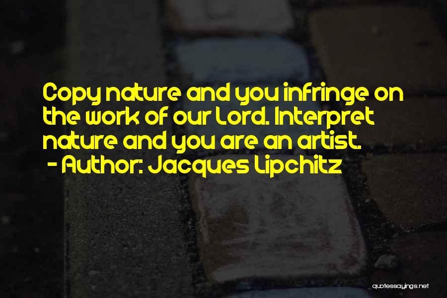 Jacques Lipchitz Quotes: Copy Nature And You Infringe On The Work Of Our Lord. Interpret Nature And You Are An Artist.