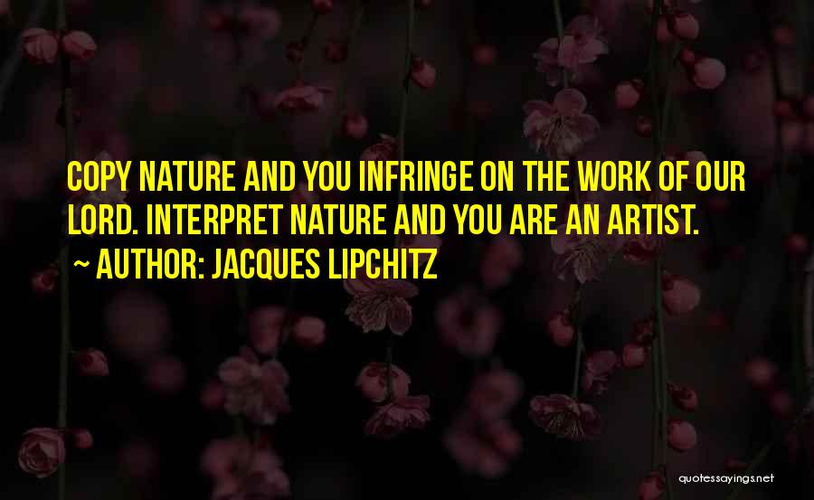 Jacques Lipchitz Quotes: Copy Nature And You Infringe On The Work Of Our Lord. Interpret Nature And You Are An Artist.